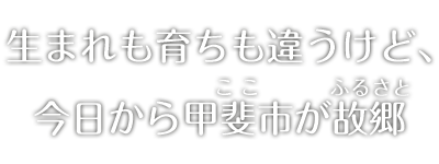 生まれも育ちも違うけど今日から甲斐市が故郷